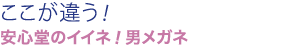 ここが違う！安心堂のイイネ！男メガネ