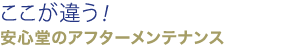 ここが違う！安心堂のアフターメンテナンス