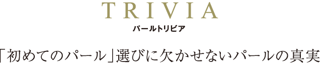 TRIVIA パールトリビア 「初めてのパール」選びに欠かせないパールの真実